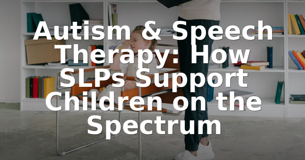 Autism & Speech Therapy: How SLPs Support Children on the Spectrum
