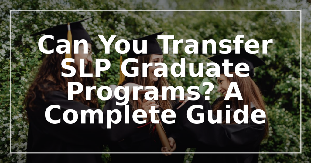 Can You Transfer SLP Graduate Programs? A Complete Guide