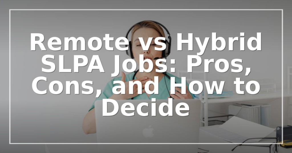 Remote vs Hybrid SLPA Jobs: Pros, Cons, and How to Decide