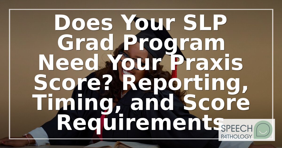 SLP Grad Program Praxis Score: Do You Need to Send It?