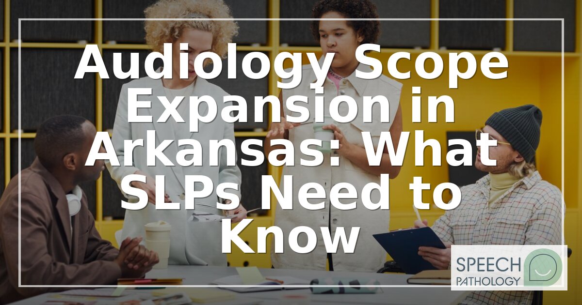 Arkansas Audiology Scope Expansion: What SLPs Need to Know
